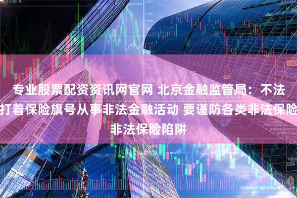 专业股票配资资讯网官网 北京金融监管局：不法分子打着保险旗号从事非法金融活动 要谨防各类非法保险陷阱