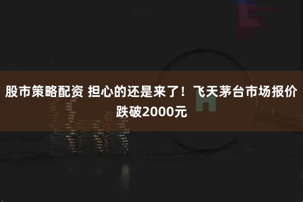 股市策略配资 担心的还是来了！飞天茅台市场报价跌破2000元