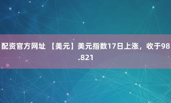 配资官方网址 【美元】美元指数17日上涨，收于98.821