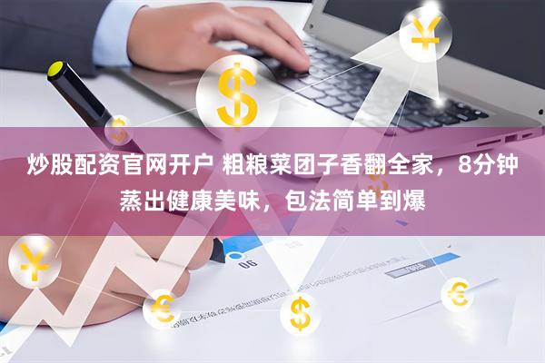 炒股配资官网开户 粗粮菜团子香翻全家，8分钟蒸出健康美味，包法简单到爆