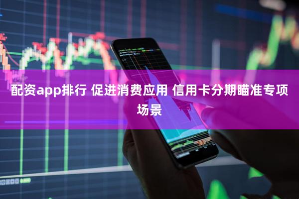 配资app排行 促进消费应用 信用卡分期瞄准专项场景