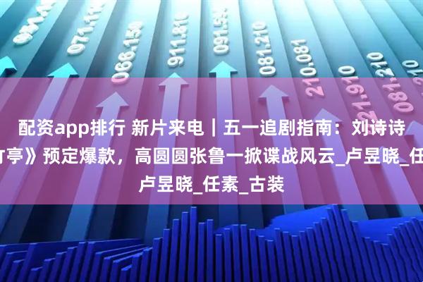 配资app排行 新片来电｜五一追剧指南：刘诗诗《淮水竹亭》预定爆款，高圆圆张鲁一掀谍战风云_卢昱晓_任素_古装