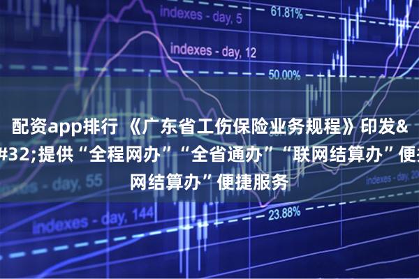 配资app排行 《广东省工伤保险业务规程》印发&#32;提供“全程网办”“全省通办”“联网结算办”便捷服务