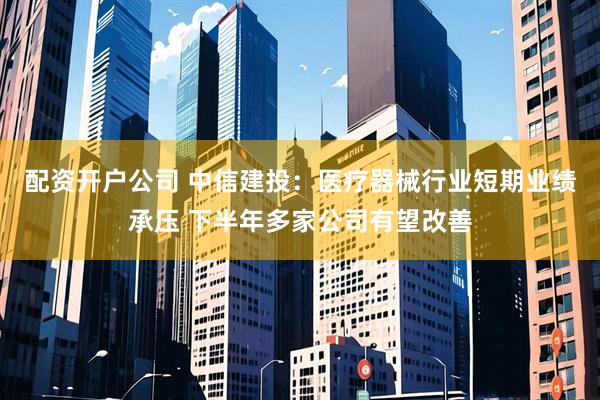 配资开户公司 中信建投：医疗器械行业短期业绩承压 下半年多家公司有望改善