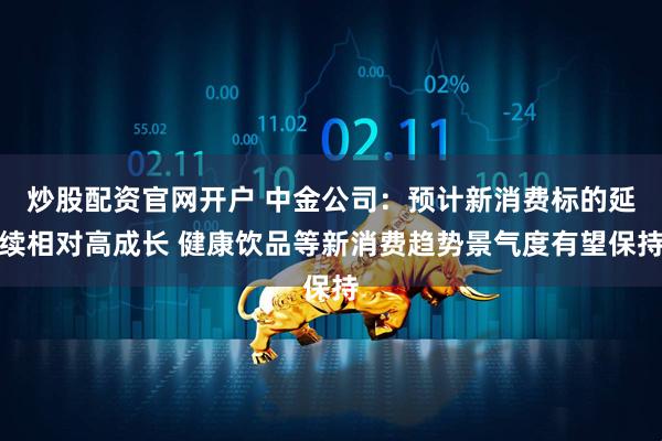 炒股配资官网开户 中金公司：预计新消费标的延续相对高成长 健康饮品等新消费趋势景气度有望保持