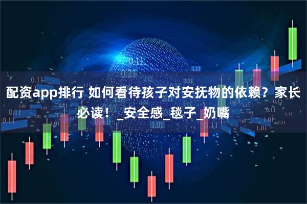 配资app排行 如何看待孩子对安抚物的依赖？家长必读！_安全感_毯子_奶嘴