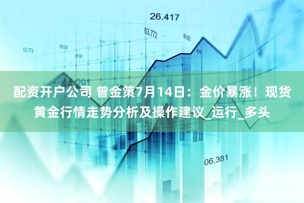配资开户公司 曾金策7月14日：金价暴涨！现货黄金行情走势分析及操作建议_运行_多头