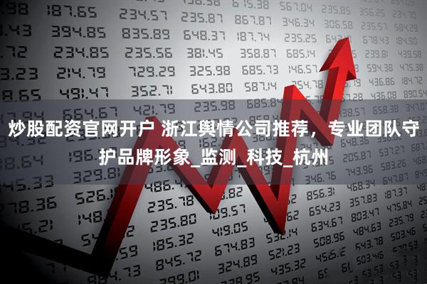 炒股配资官网开户 浙江舆情公司推荐，专业团队守护品牌形象_监测_科技_杭州