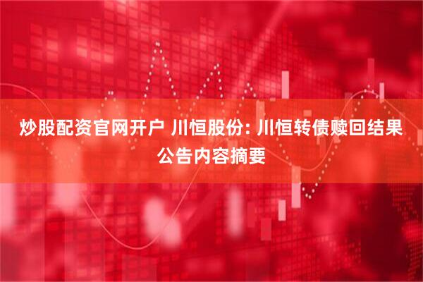 炒股配资官网开户 川恒股份: 川恒转债赎回结果公告内容摘要