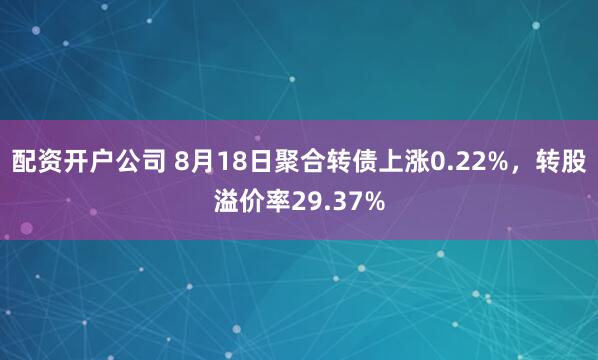 配资开户公司 8月18日聚合转债上涨0.22%，转股溢价率29.37%