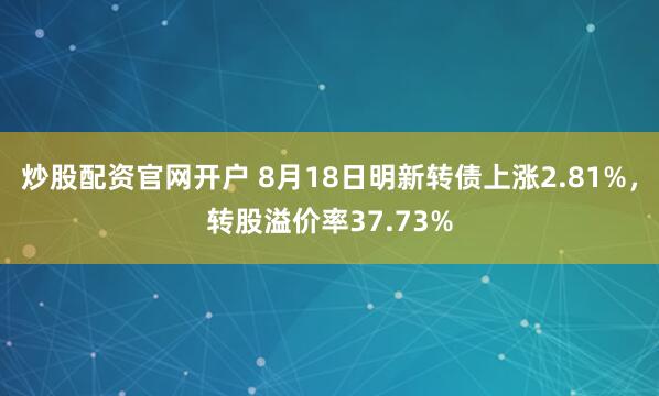 炒股配资官网开户 8月18日明新转债上涨2.81%，转股溢价率37.73%