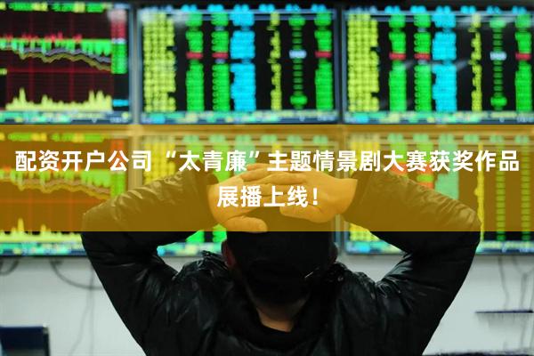 配资开户公司 “太青廉”主题情景剧大赛获奖作品展播上线！