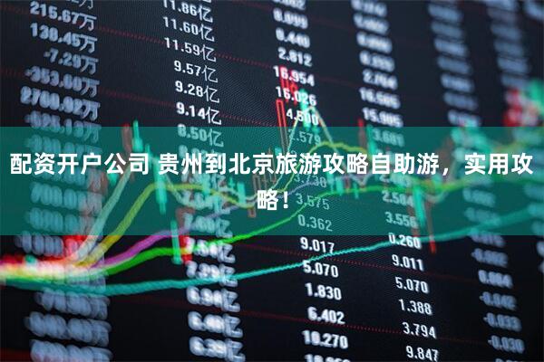 配资开户公司 贵州到北京旅游攻略自助游，实用攻略！