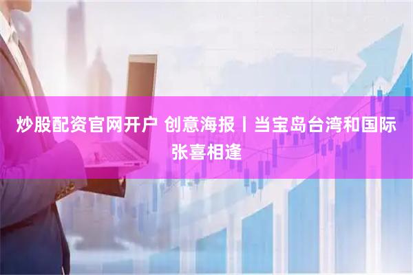 炒股配资官网开户 创意海报丨当宝岛台湾和国际张喜相逢