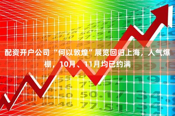 配资开户公司 “何以敦煌”展览回归上海，人气爆棚，10月、11月均已约满