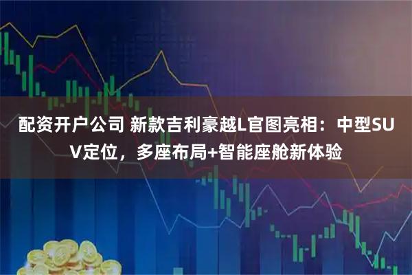 配资开户公司 新款吉利豪越L官图亮相：中型SUV定位，多座布局+智能座舱新体验