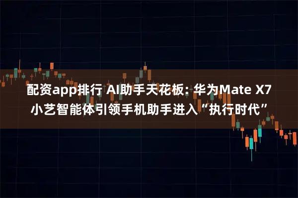 配资app排行 AI助手天花板: 华为Mate X7小艺智能体引领手机助手进入“执行时代”