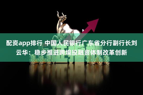 配资app排行 中国人民银行广东省分行副行长刘云华：稳步推进跨境投融资体制改革创新