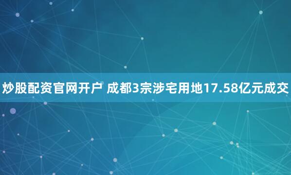 炒股配资官网开户 成都3宗涉宅用地17.58亿元成交