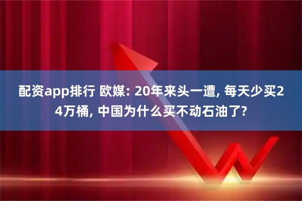 配资app排行 欧媒: 20年来头一遭, 每天少买24万桶, 中国为什么买不动石油了?