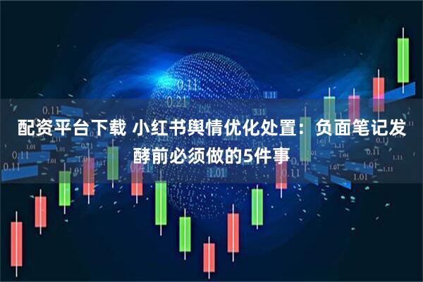 配资平台下载 小红书舆情优化处置：负面笔记发酵前必须做的5件事
