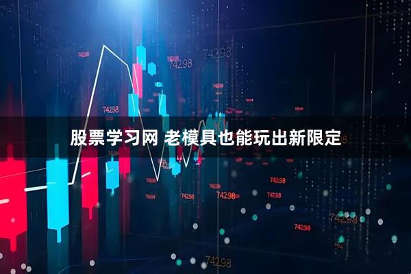 股票学习网 老模具也能玩出新限定