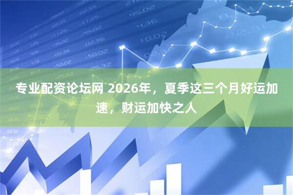 专业配资论坛网 2026年，夏季这三个月好运加速，财运加快之人